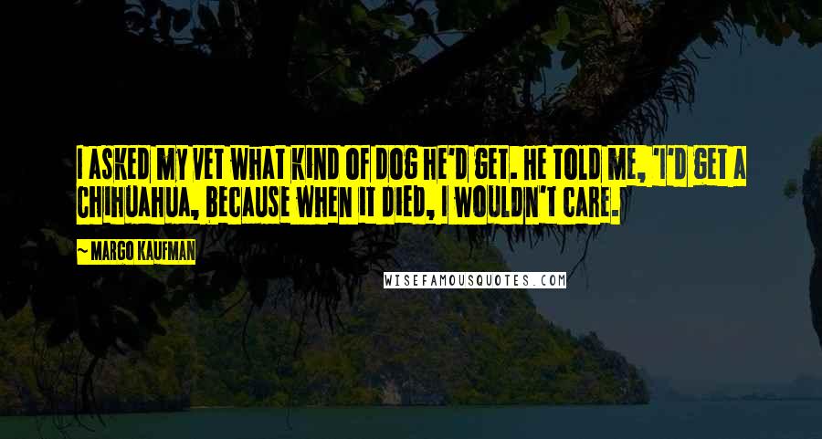 Margo Kaufman Quotes: I asked my vet what kind of dog he'd get. He told me, 'I'd get a Chihuahua, because when it died, I wouldn't care.