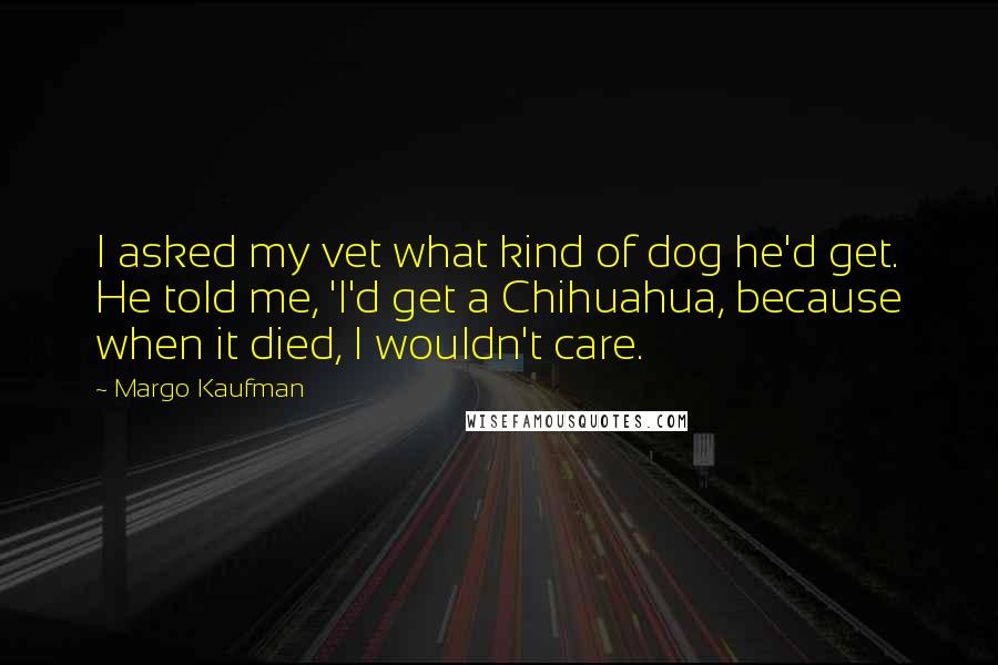 Margo Kaufman Quotes: I asked my vet what kind of dog he'd get. He told me, 'I'd get a Chihuahua, because when it died, I wouldn't care.