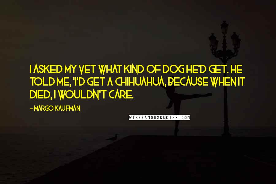 Margo Kaufman Quotes: I asked my vet what kind of dog he'd get. He told me, 'I'd get a Chihuahua, because when it died, I wouldn't care.