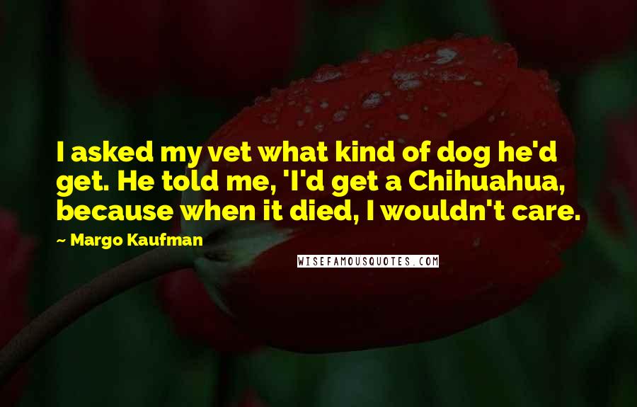 Margo Kaufman Quotes: I asked my vet what kind of dog he'd get. He told me, 'I'd get a Chihuahua, because when it died, I wouldn't care.