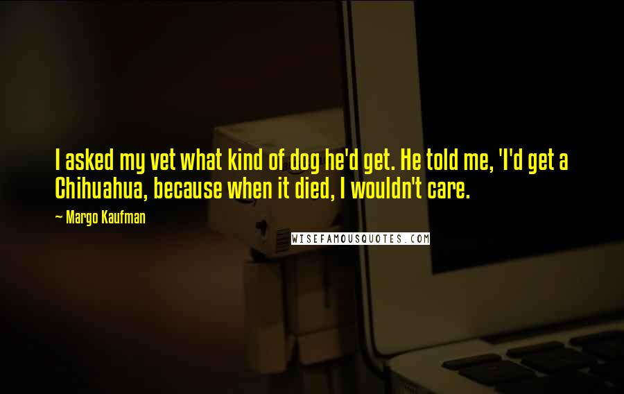 Margo Kaufman Quotes: I asked my vet what kind of dog he'd get. He told me, 'I'd get a Chihuahua, because when it died, I wouldn't care.