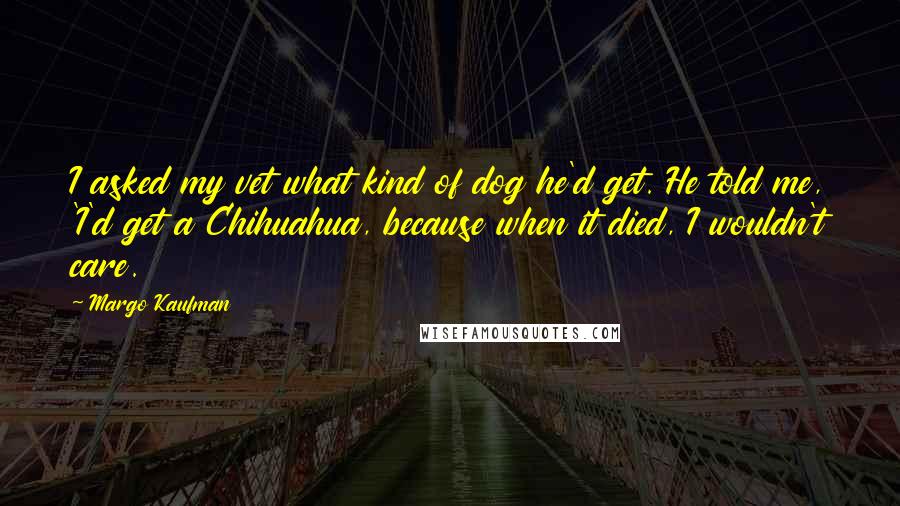 Margo Kaufman Quotes: I asked my vet what kind of dog he'd get. He told me, 'I'd get a Chihuahua, because when it died, I wouldn't care.