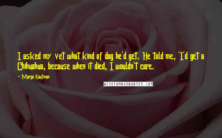 Margo Kaufman Quotes: I asked my vet what kind of dog he'd get. He told me, 'I'd get a Chihuahua, because when it died, I wouldn't care.