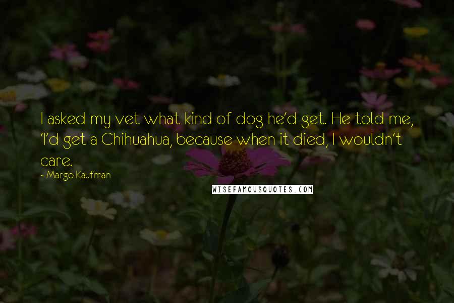 Margo Kaufman Quotes: I asked my vet what kind of dog he'd get. He told me, 'I'd get a Chihuahua, because when it died, I wouldn't care.