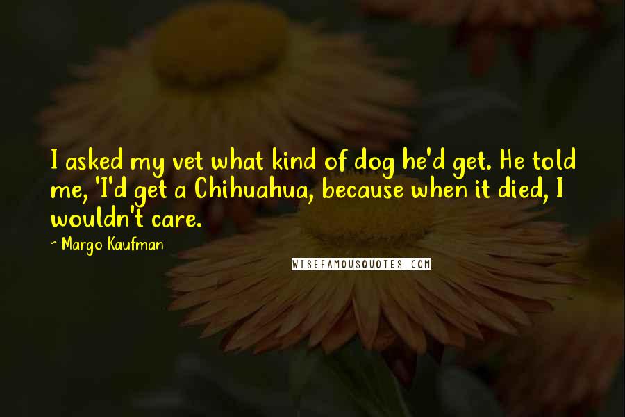 Margo Kaufman Quotes: I asked my vet what kind of dog he'd get. He told me, 'I'd get a Chihuahua, because when it died, I wouldn't care.