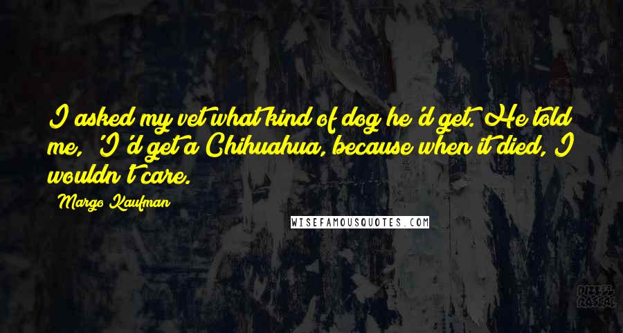 Margo Kaufman Quotes: I asked my vet what kind of dog he'd get. He told me, 'I'd get a Chihuahua, because when it died, I wouldn't care.