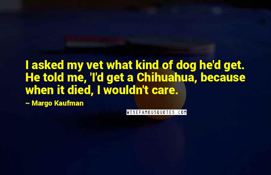 Margo Kaufman Quotes: I asked my vet what kind of dog he'd get. He told me, 'I'd get a Chihuahua, because when it died, I wouldn't care.