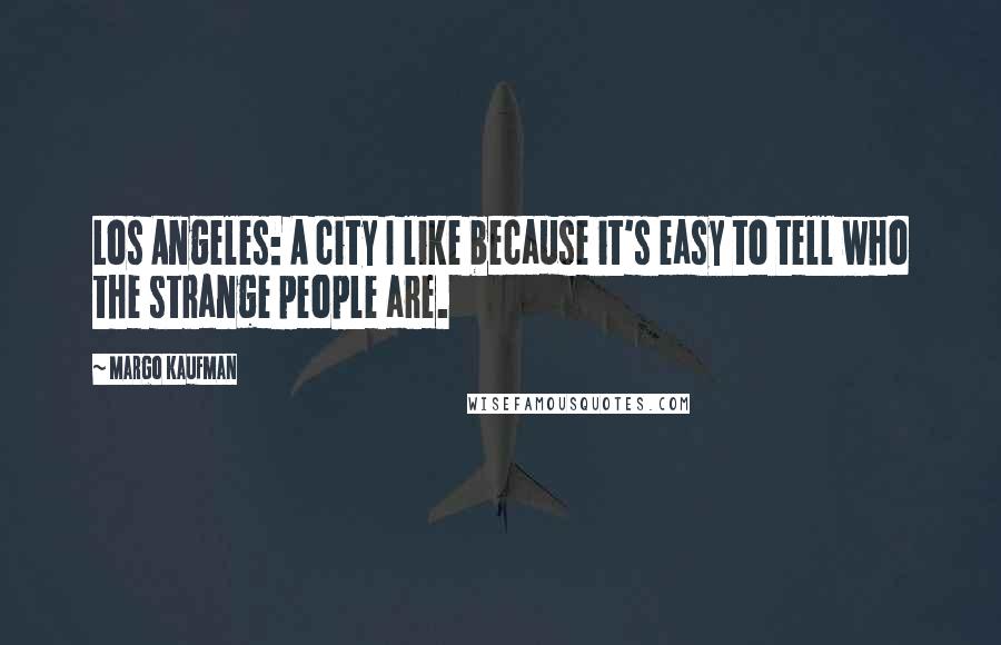 Margo Kaufman Quotes: Los Angeles: A city I like because it's easy to tell who the strange people are.