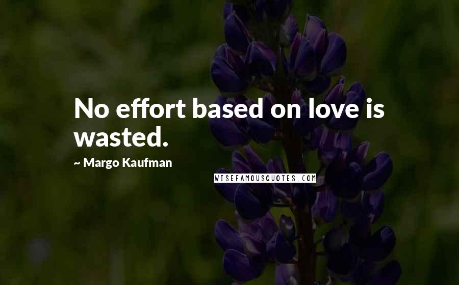 Margo Kaufman Quotes: No effort based on love is wasted.