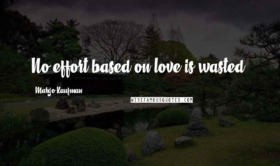Margo Kaufman Quotes: No effort based on love is wasted.