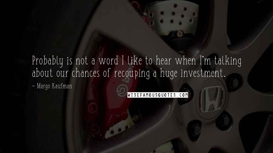 Margo Kaufman Quotes: Probably is not a word I like to hear when I'm talking about our chances of recouping a huge investment.