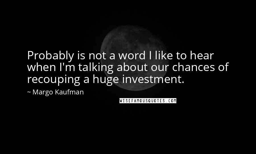 Margo Kaufman Quotes: Probably is not a word I like to hear when I'm talking about our chances of recouping a huge investment.