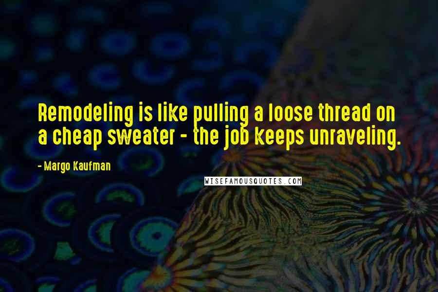 Margo Kaufman Quotes: Remodeling is like pulling a loose thread on a cheap sweater - the job keeps unraveling.