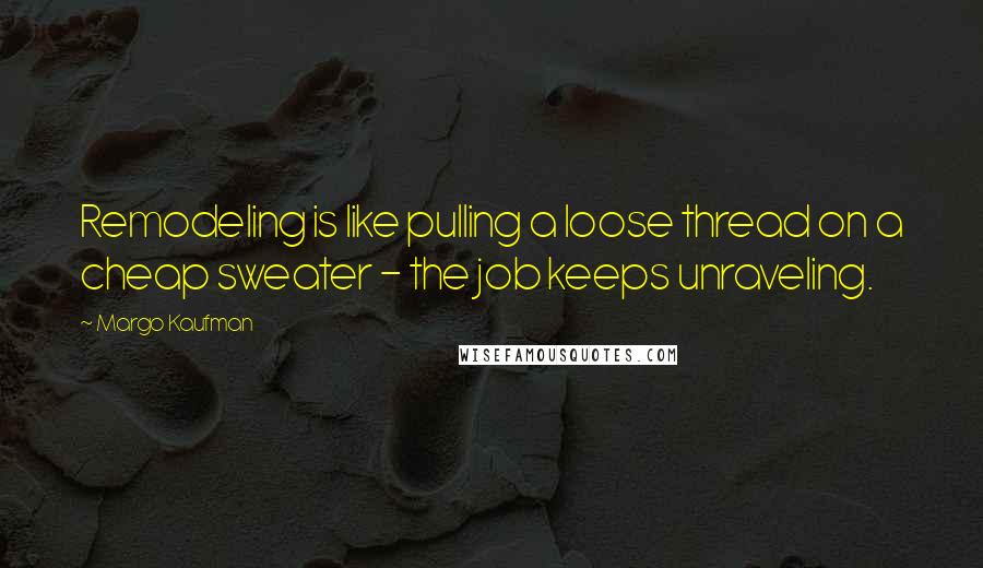 Margo Kaufman Quotes: Remodeling is like pulling a loose thread on a cheap sweater - the job keeps unraveling.