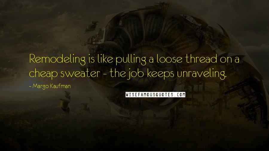 Margo Kaufman Quotes: Remodeling is like pulling a loose thread on a cheap sweater - the job keeps unraveling.