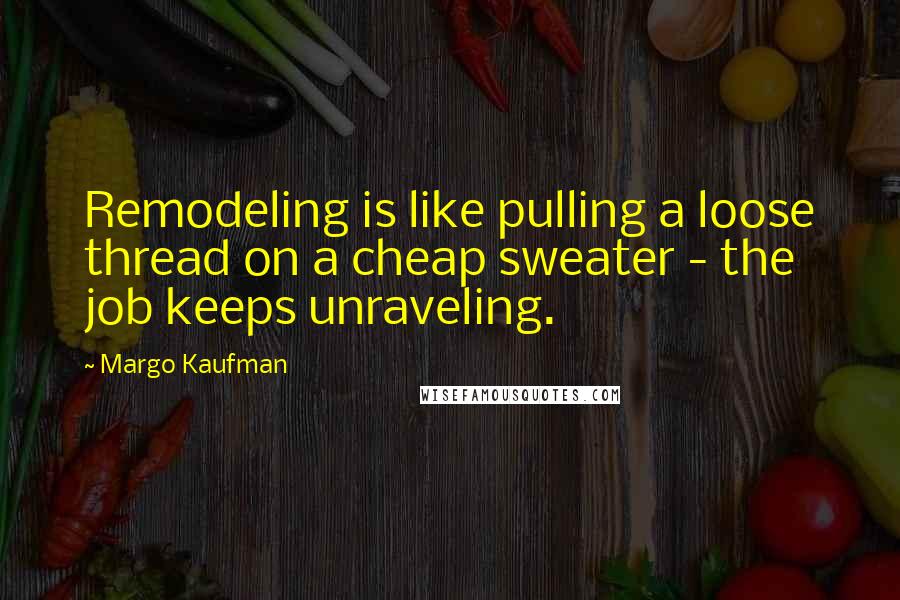 Margo Kaufman Quotes: Remodeling is like pulling a loose thread on a cheap sweater - the job keeps unraveling.