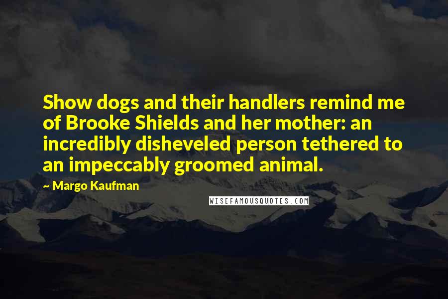 Margo Kaufman Quotes: Show dogs and their handlers remind me of Brooke Shields and her mother: an incredibly disheveled person tethered to an impeccably groomed animal.