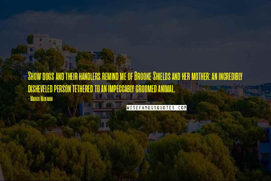 Margo Kaufman Quotes: Show dogs and their handlers remind me of Brooke Shields and her mother: an incredibly disheveled person tethered to an impeccably groomed animal.