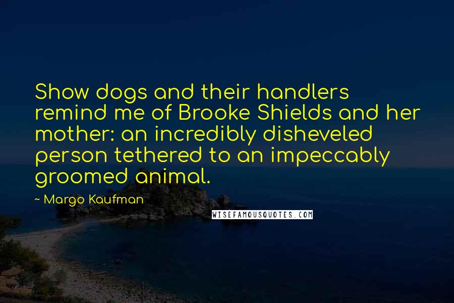 Margo Kaufman Quotes: Show dogs and their handlers remind me of Brooke Shields and her mother: an incredibly disheveled person tethered to an impeccably groomed animal.