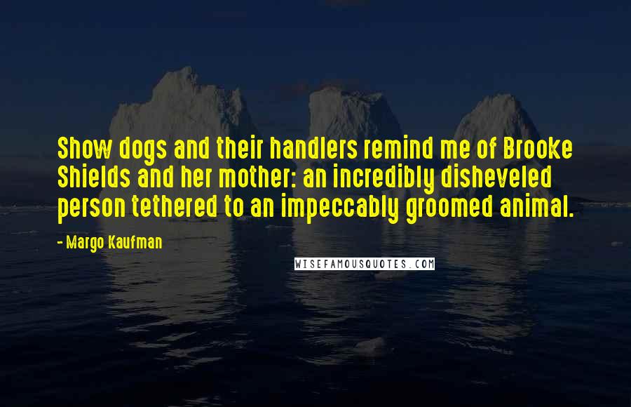 Margo Kaufman Quotes: Show dogs and their handlers remind me of Brooke Shields and her mother: an incredibly disheveled person tethered to an impeccably groomed animal.