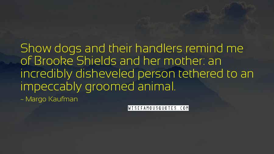 Margo Kaufman Quotes: Show dogs and their handlers remind me of Brooke Shields and her mother: an incredibly disheveled person tethered to an impeccably groomed animal.