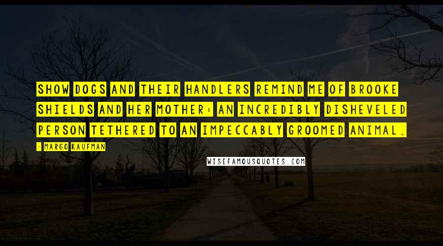 Margo Kaufman Quotes: Show dogs and their handlers remind me of Brooke Shields and her mother: an incredibly disheveled person tethered to an impeccably groomed animal.