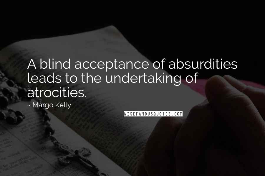Margo Kelly Quotes: A blind acceptance of absurdities leads to the undertaking of atrocities.