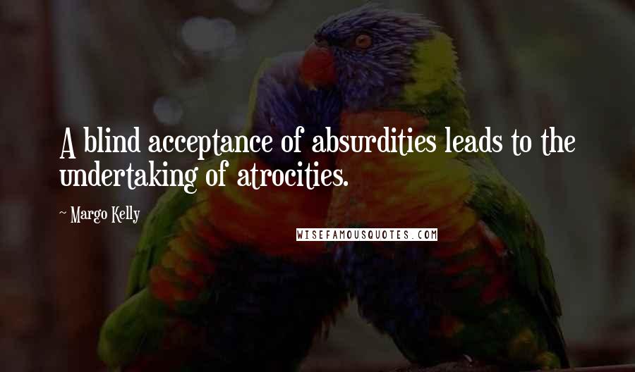 Margo Kelly Quotes: A blind acceptance of absurdities leads to the undertaking of atrocities.