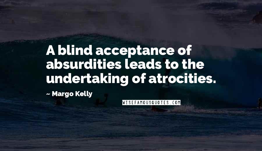 Margo Kelly Quotes: A blind acceptance of absurdities leads to the undertaking of atrocities.