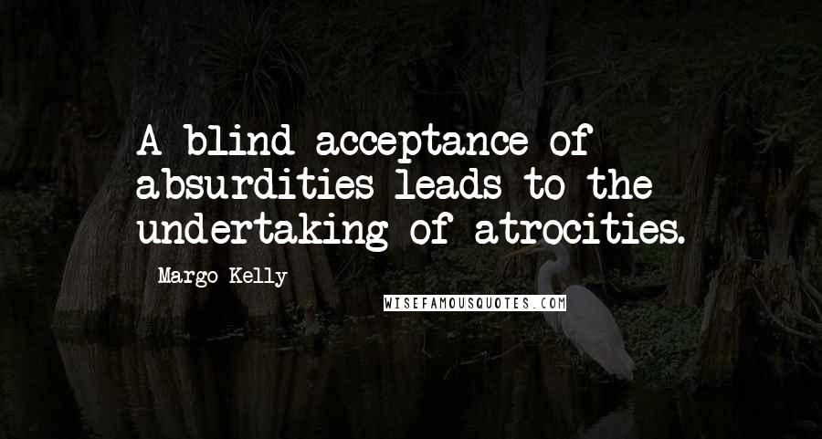 Margo Kelly Quotes: A blind acceptance of absurdities leads to the undertaking of atrocities.