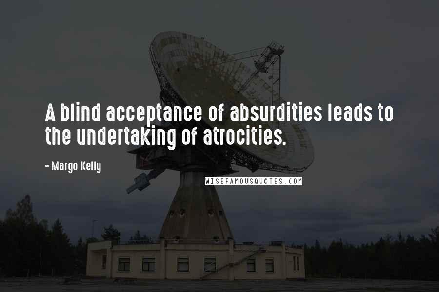 Margo Kelly Quotes: A blind acceptance of absurdities leads to the undertaking of atrocities.