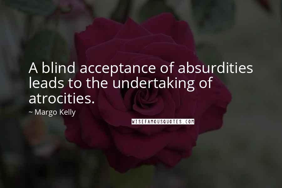 Margo Kelly Quotes: A blind acceptance of absurdities leads to the undertaking of atrocities.