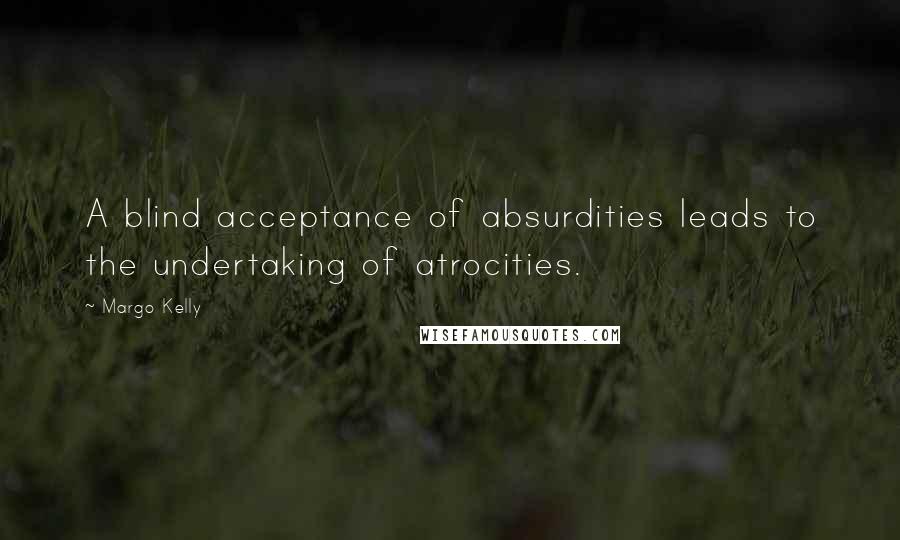 Margo Kelly Quotes: A blind acceptance of absurdities leads to the undertaking of atrocities.