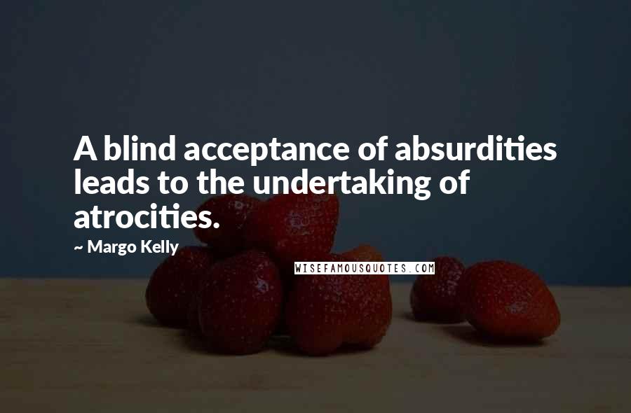 Margo Kelly Quotes: A blind acceptance of absurdities leads to the undertaking of atrocities.