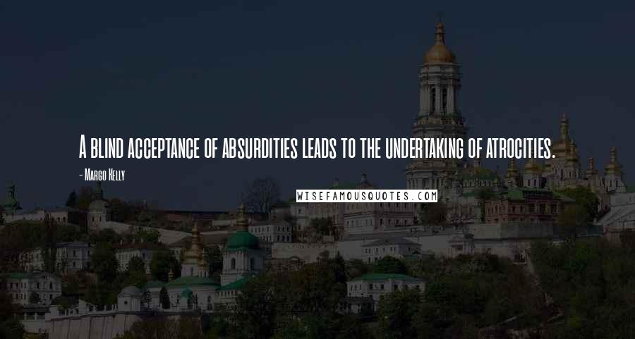 Margo Kelly Quotes: A blind acceptance of absurdities leads to the undertaking of atrocities.