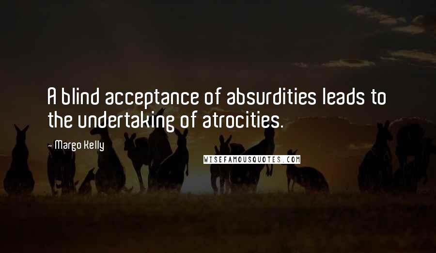 Margo Kelly Quotes: A blind acceptance of absurdities leads to the undertaking of atrocities.