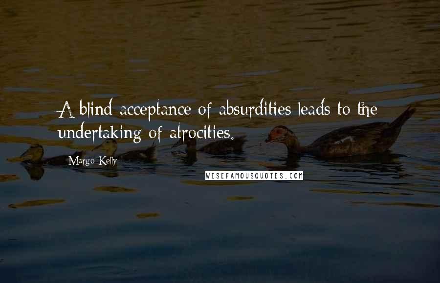 Margo Kelly Quotes: A blind acceptance of absurdities leads to the undertaking of atrocities.