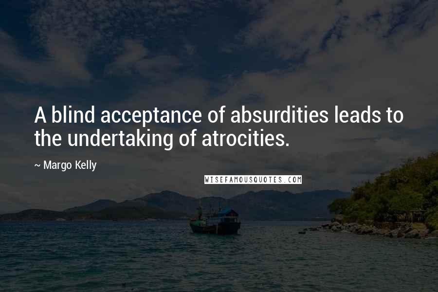 Margo Kelly Quotes: A blind acceptance of absurdities leads to the undertaking of atrocities.