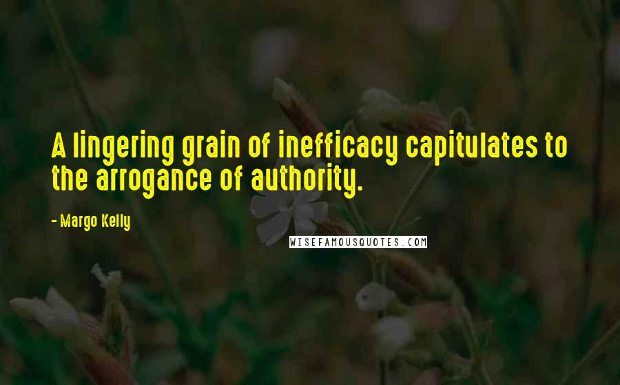 Margo Kelly Quotes: A lingering grain of inefficacy capitulates to the arrogance of authority.