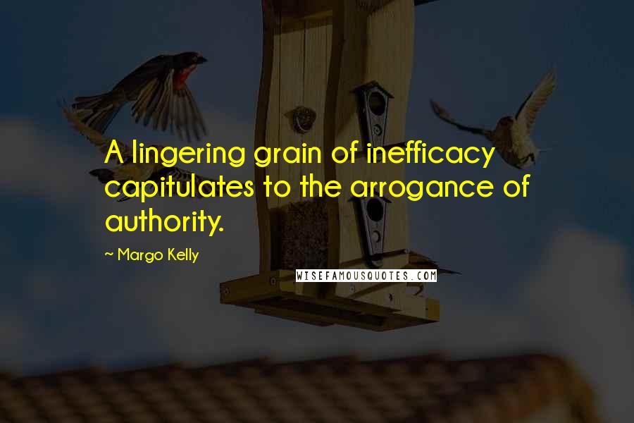 Margo Kelly Quotes: A lingering grain of inefficacy capitulates to the arrogance of authority.