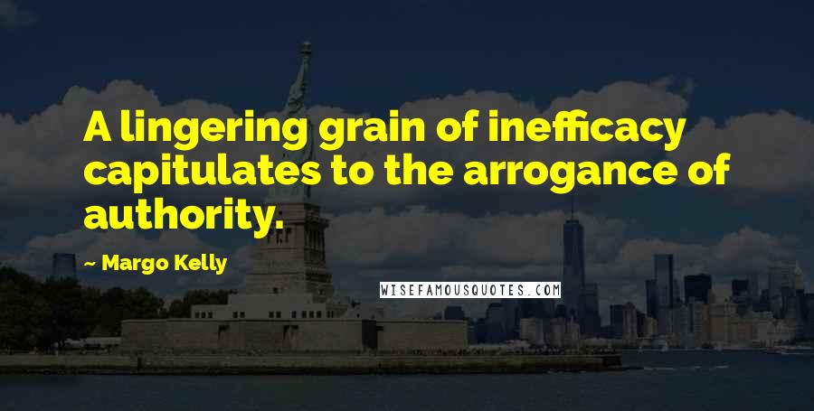 Margo Kelly Quotes: A lingering grain of inefficacy capitulates to the arrogance of authority.