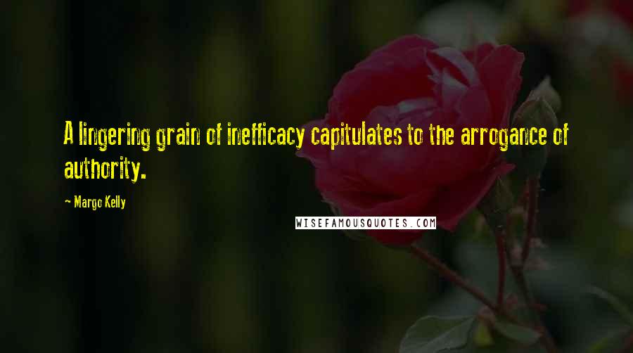 Margo Kelly Quotes: A lingering grain of inefficacy capitulates to the arrogance of authority.