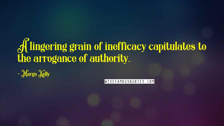 Margo Kelly Quotes: A lingering grain of inefficacy capitulates to the arrogance of authority.