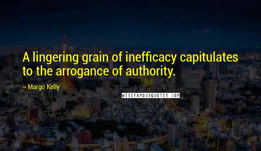 Margo Kelly Quotes: A lingering grain of inefficacy capitulates to the arrogance of authority.