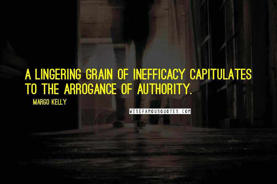 Margo Kelly Quotes: A lingering grain of inefficacy capitulates to the arrogance of authority.