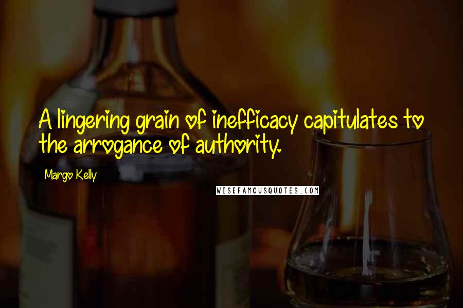 Margo Kelly Quotes: A lingering grain of inefficacy capitulates to the arrogance of authority.