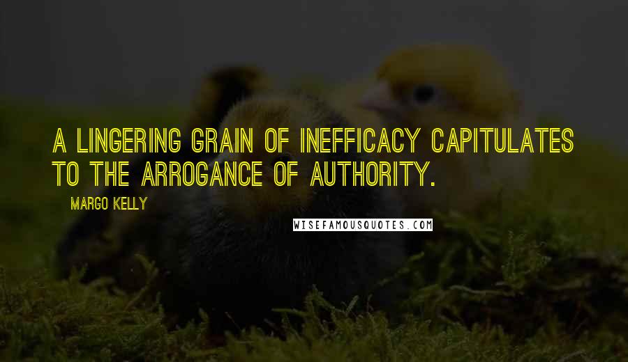 Margo Kelly Quotes: A lingering grain of inefficacy capitulates to the arrogance of authority.