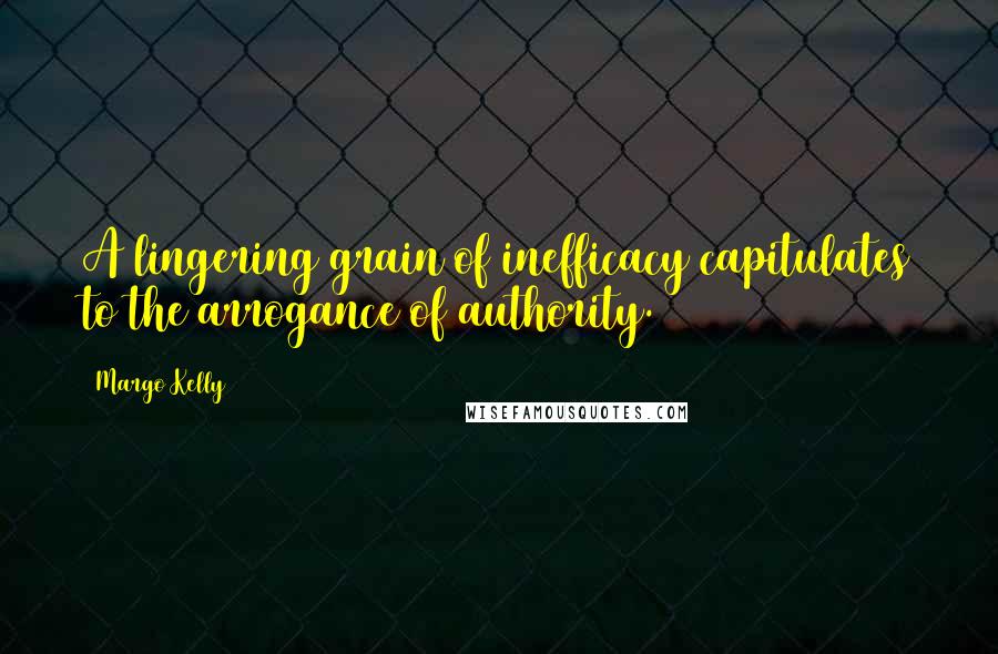 Margo Kelly Quotes: A lingering grain of inefficacy capitulates to the arrogance of authority.