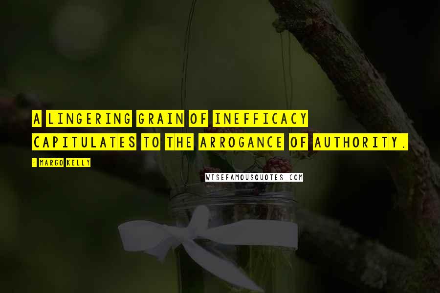 Margo Kelly Quotes: A lingering grain of inefficacy capitulates to the arrogance of authority.