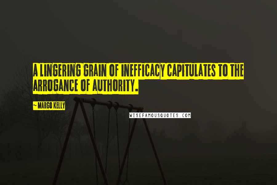 Margo Kelly Quotes: A lingering grain of inefficacy capitulates to the arrogance of authority.